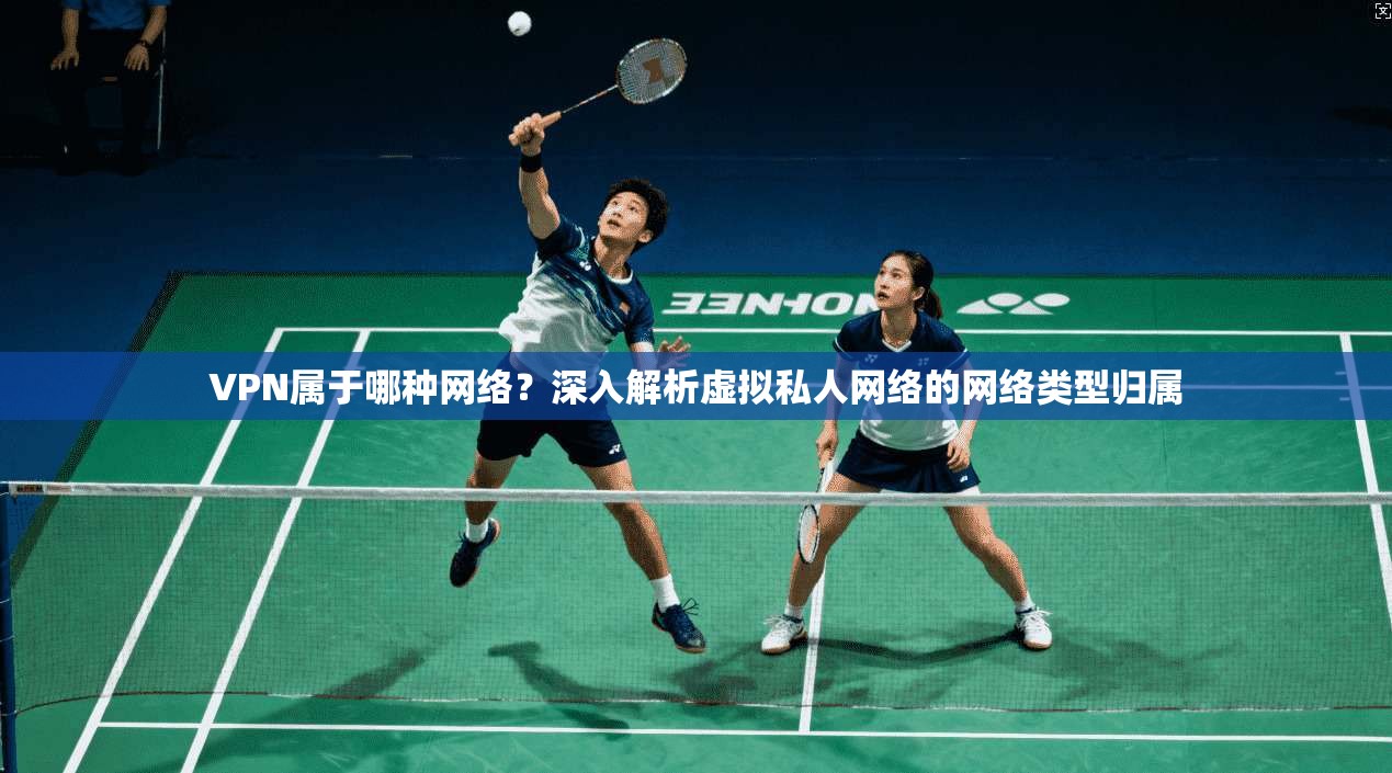 VPN属于哪种网络？深入解析虚拟私人网络的网络类型归属
