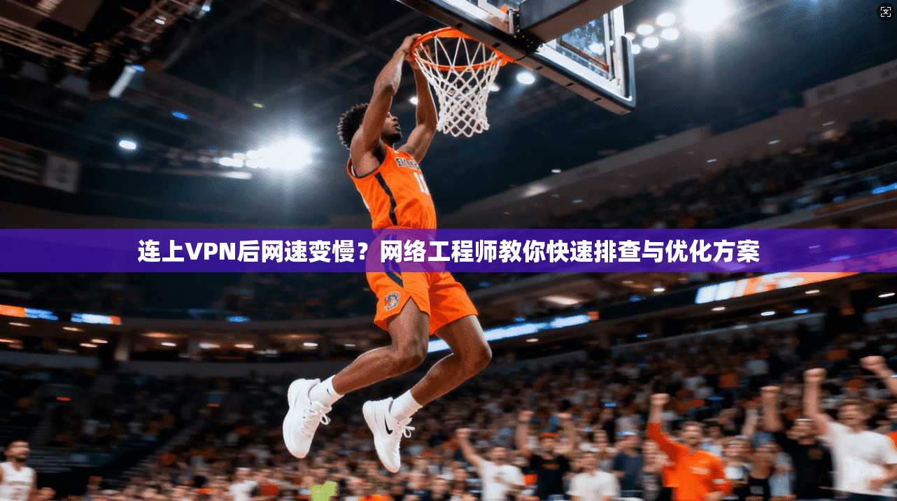 连上VPN后网速变慢？网络工程师教你快速排查与优化方案