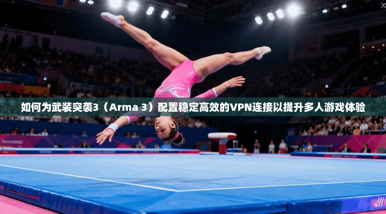 如何为武装突袭3（Arma 3）配置稳定高效的VPN连接以提升多人游戏体验