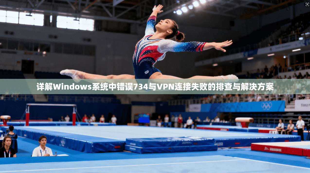 详解Windows系统中错误734与VPN连接失败的排查与解决方案
