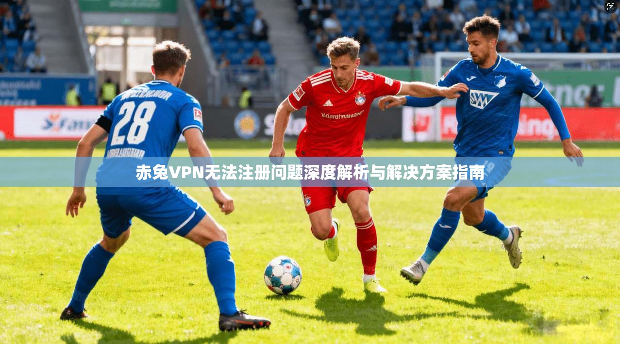 赤兔VPN无法注册问题深度解析与解决方案指南
