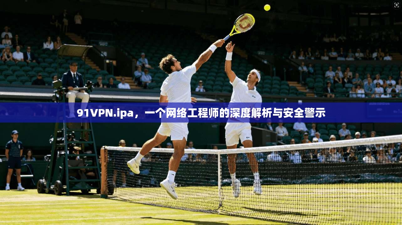 91VPN.ipa，一个网络工程师的深度解析与安全警示