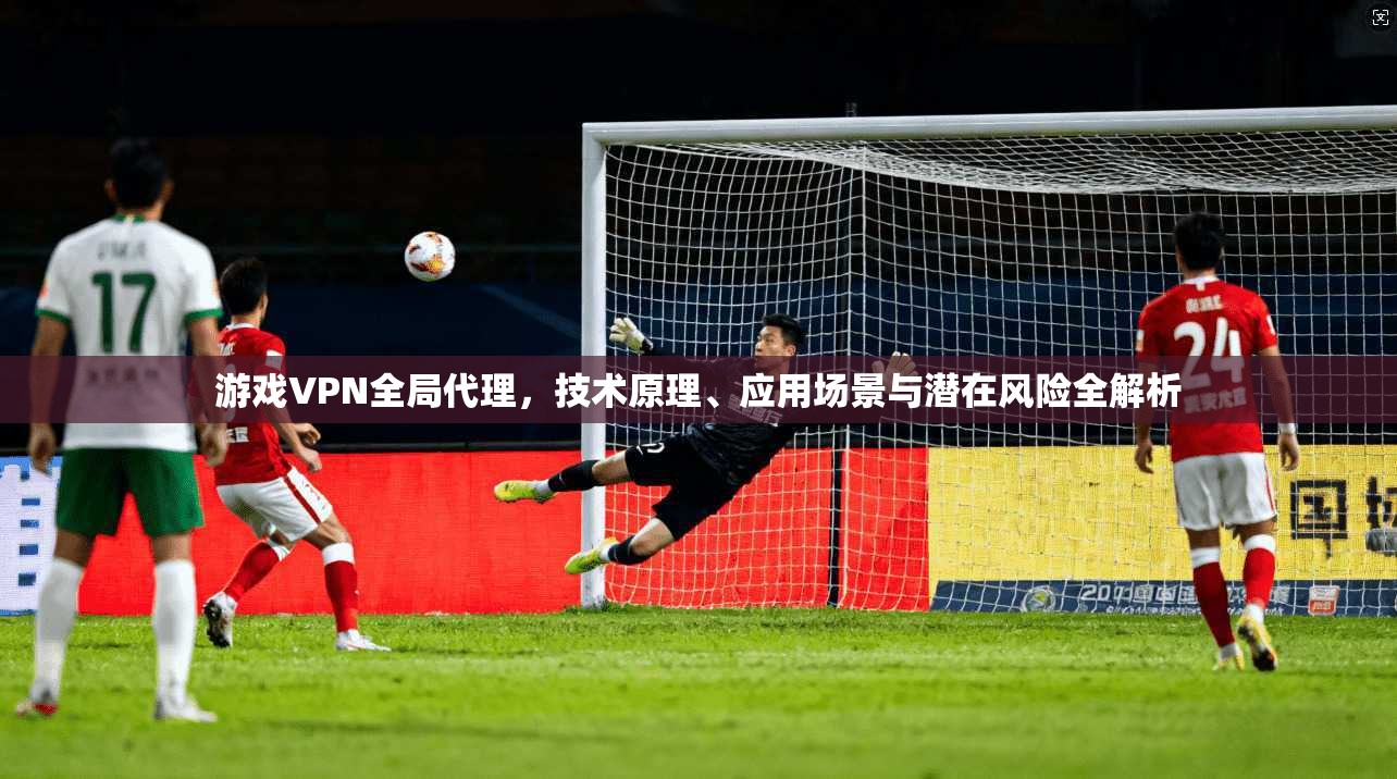 游戏VPN全局代理，技术原理、应用场景与潜在风险全解析