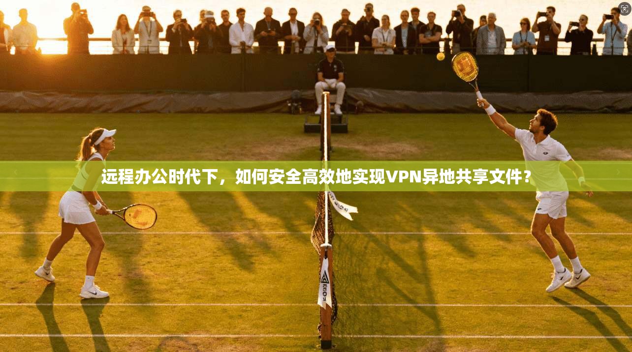远程办公时代下，如何安全高效地实现VPN异地共享文件？