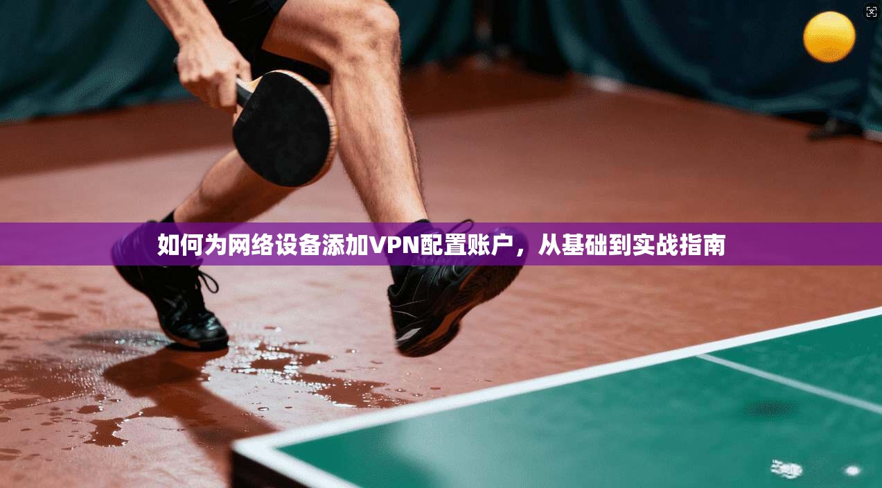 如何为网络设备添加VPN配置账户，从基础到实战指南