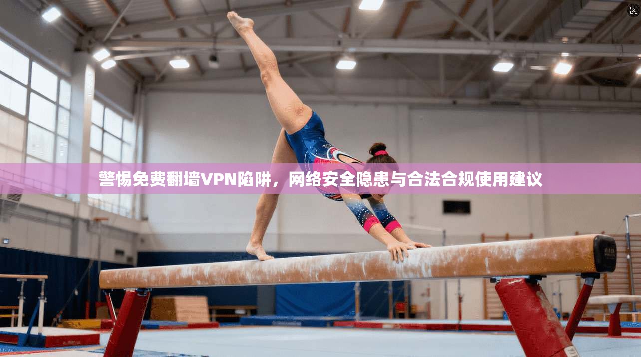 警惕免费翻墙VPN陷阱，网络安全隐患与合法合规使用建议