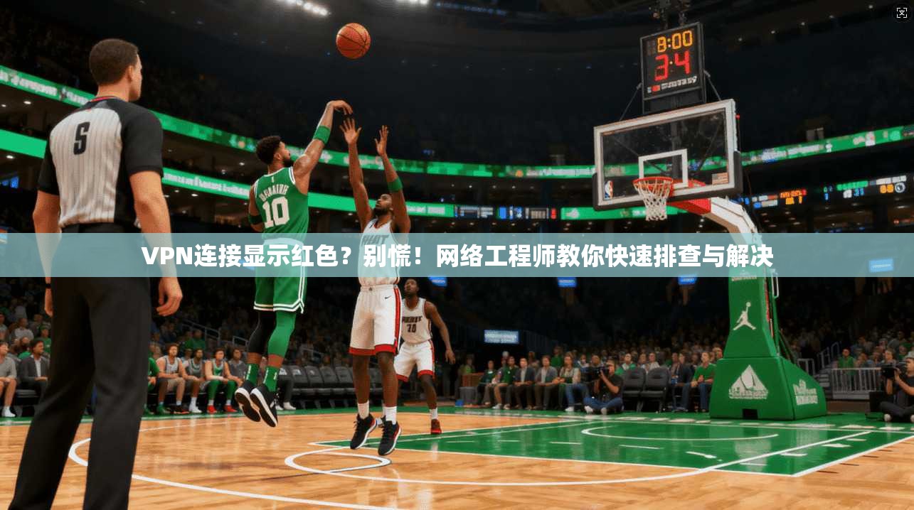 VPN连接显示红色？别慌！网络工程师教你快速排查与解决