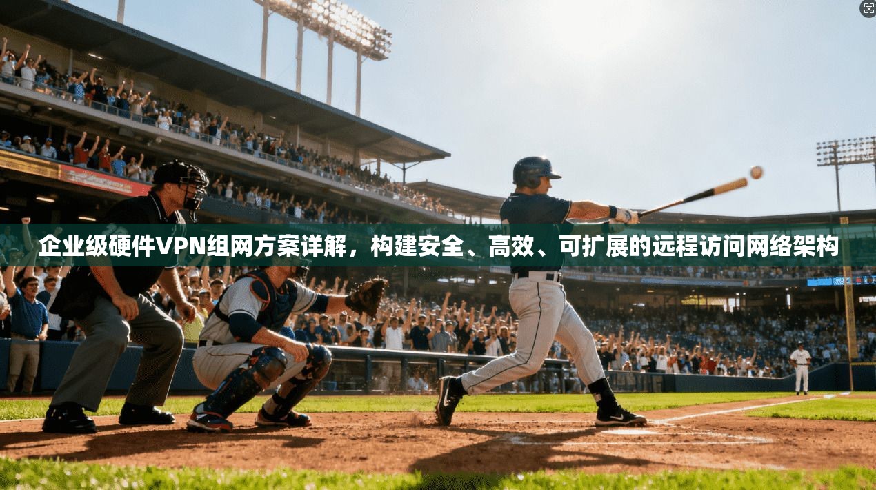 企业级硬件VPN组网方案详解，构建安全、高效、可扩展的远程访问网络架构