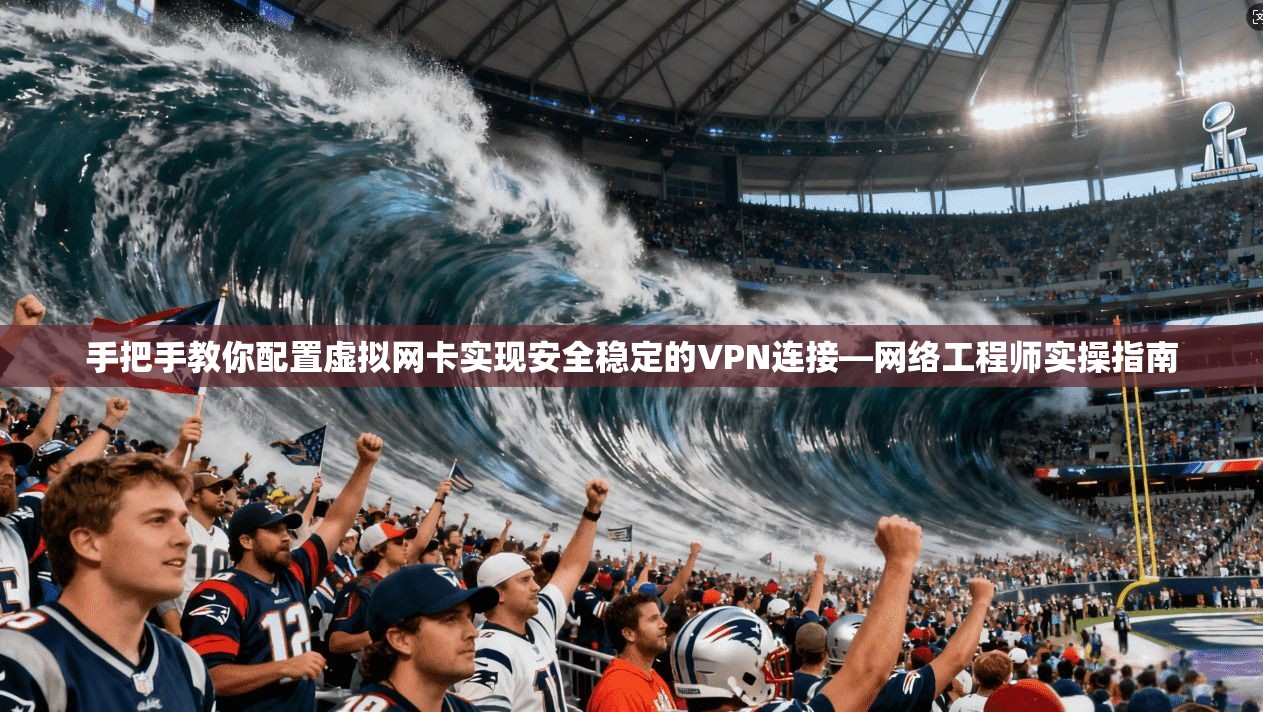 手把手教你配置虚拟网卡实现安全稳定的VPN连接—网络工程师实操指南