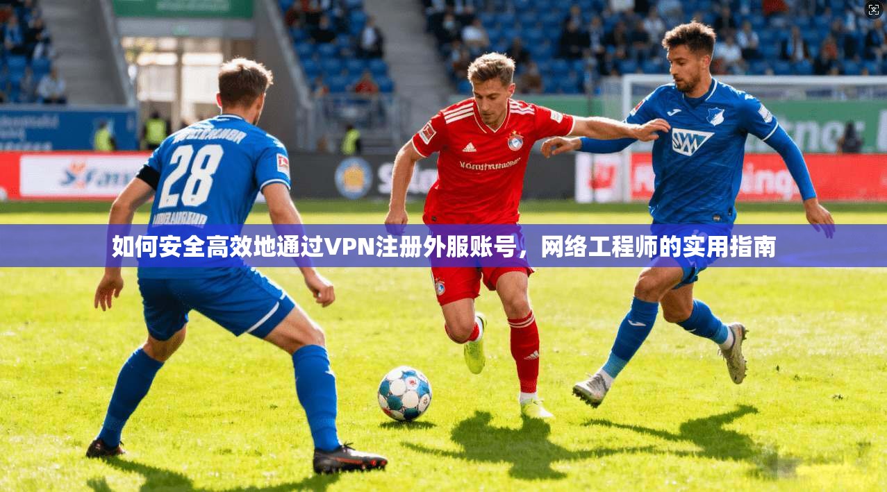 如何安全高效地通过VPN注册外服账号，网络工程师的实用指南