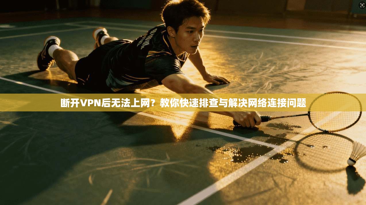 断开VPN后无法上网？教你快速排查与解决网络连接问题