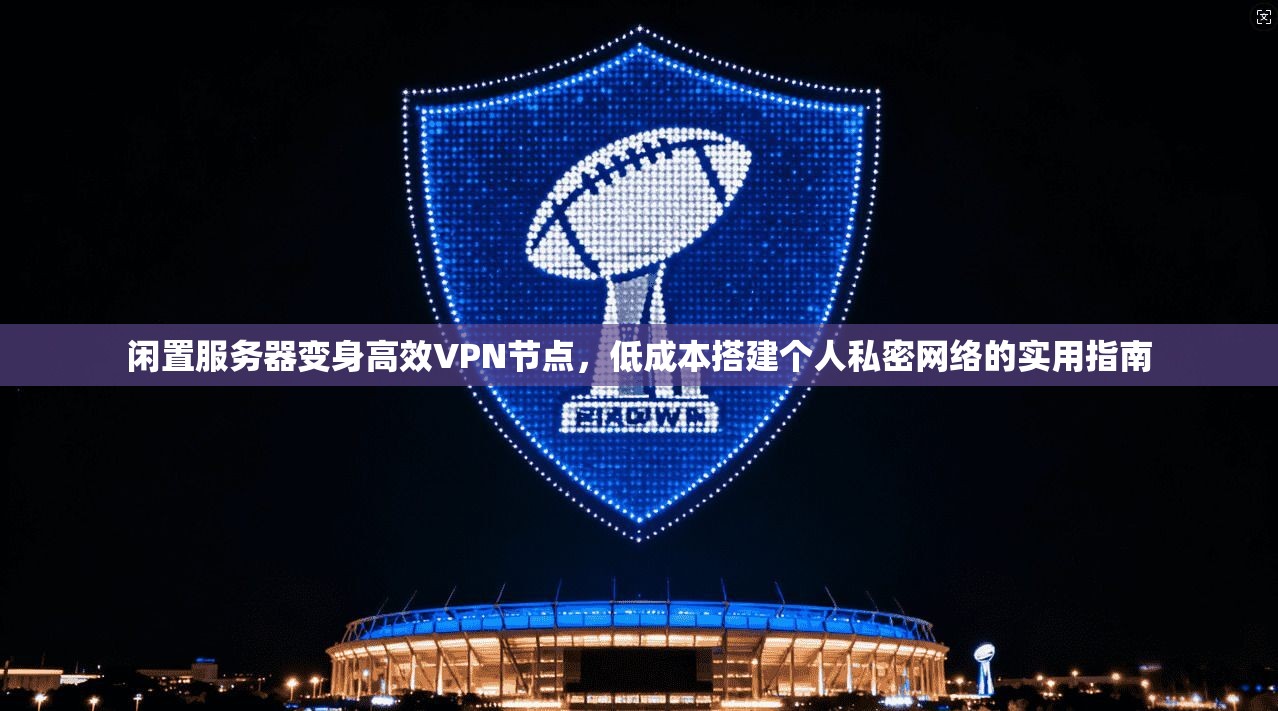闲置服务器变身高效VPN节点，低成本搭建个人私密网络的实用指南