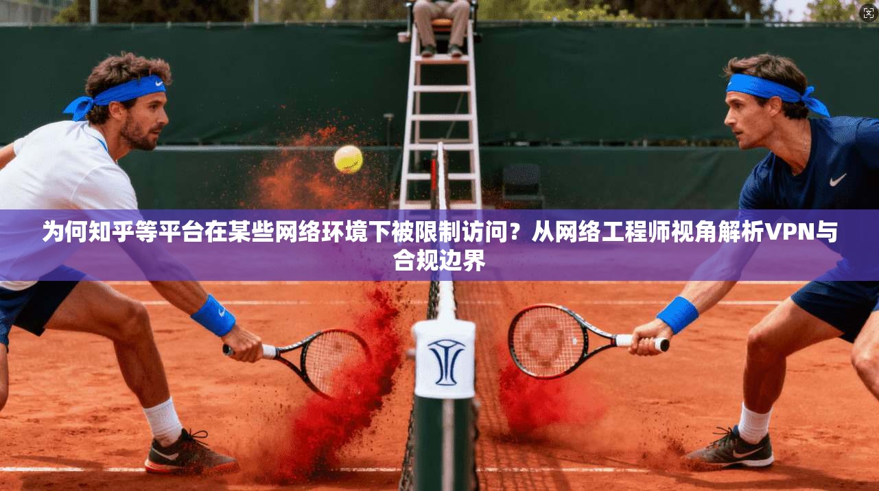 为何知乎等平台在某些网络环境下被限制访问？从网络工程师视角解析VPN与合规边界