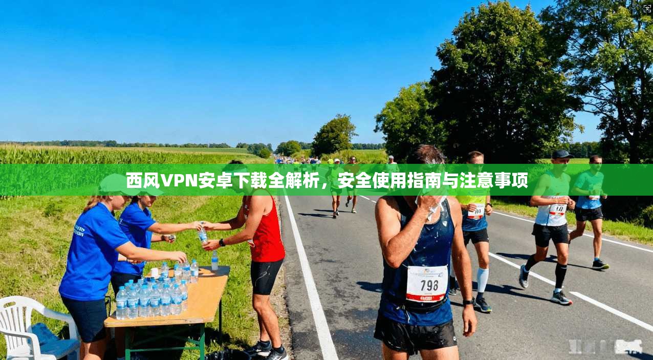 西风VPN安卓下载全解析，安全使用指南与注意事项