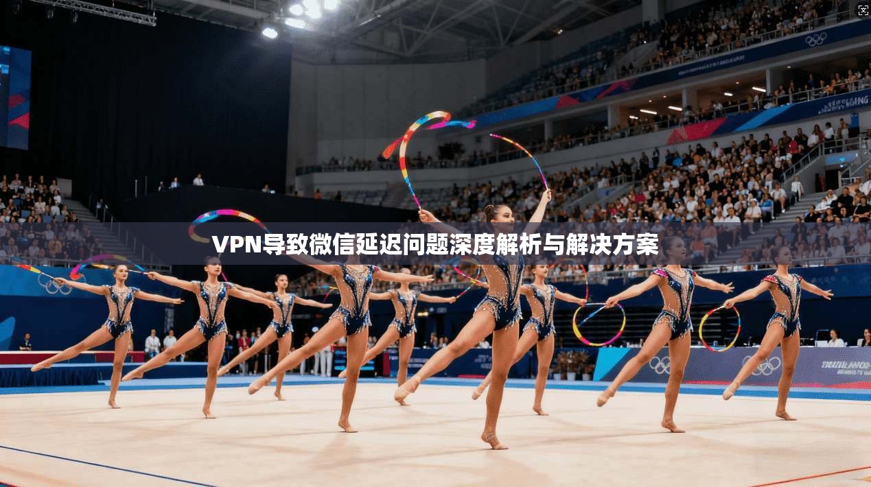 VPN导致微信延迟问题深度解析与解决方案