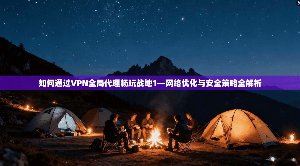 如何通过VPN全局代理畅玩战地1—网络优化与安全策略全解析