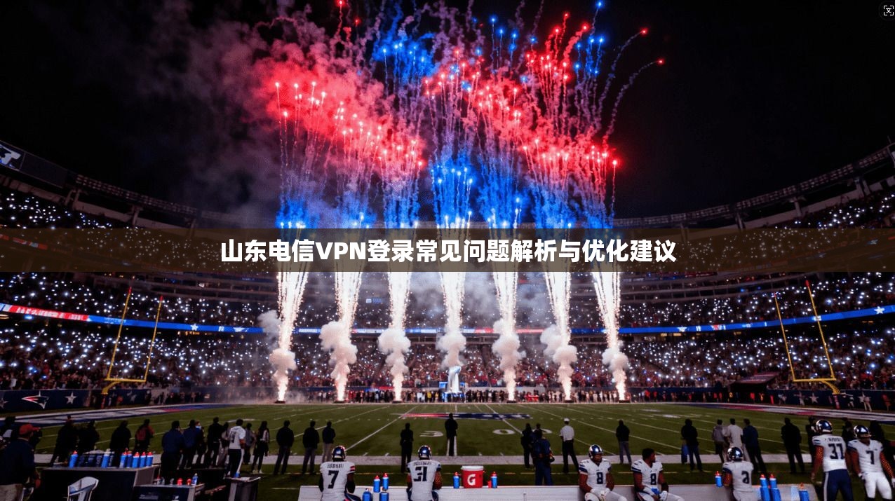 山东电信VPN登录常见问题解析与优化建议