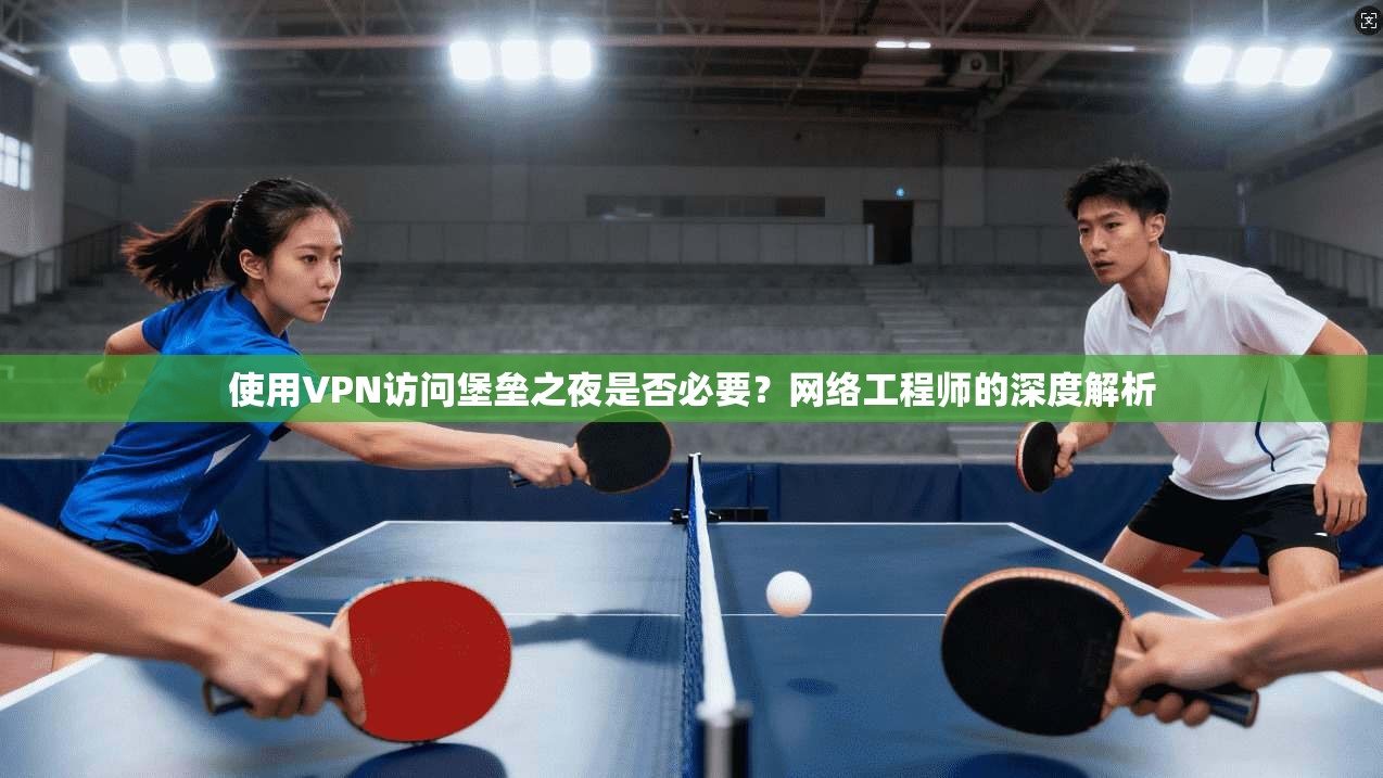 使用VPN访问堡垒之夜是否必要？网络工程师的深度解析