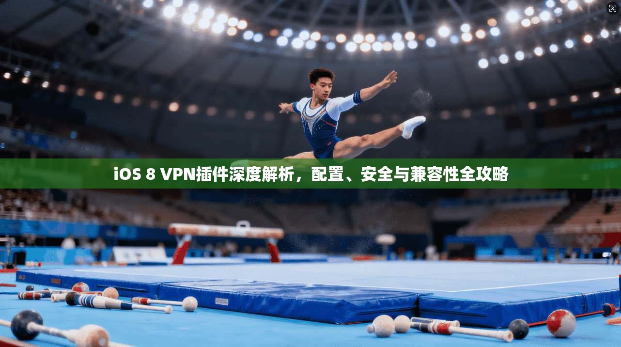 iOS 8 VPN插件深度解析，配置、安全与兼容性全攻略