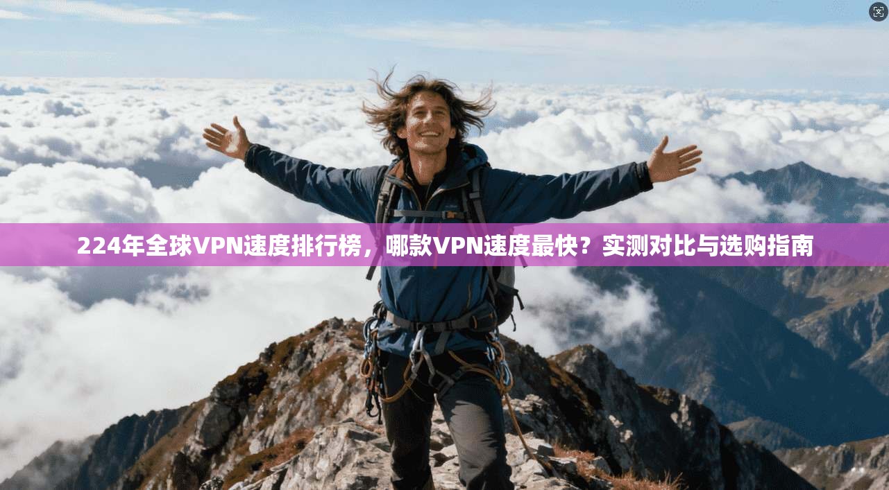 224年全球VPN速度排行榜，哪款VPN速度最快？实测对比与选购指南