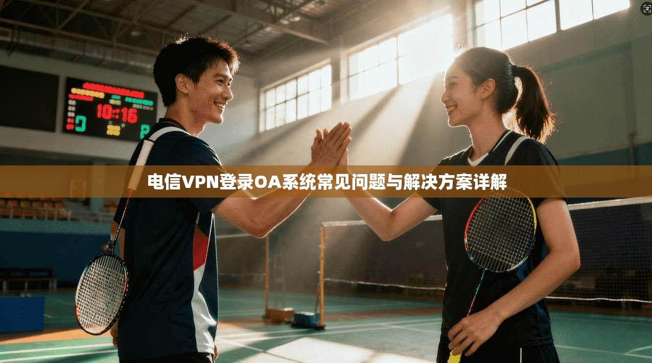 电信VPN登录OA系统常见问题与解决方案详解