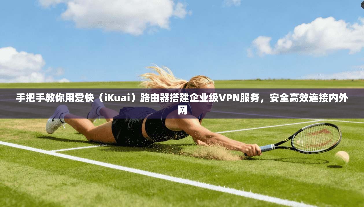 手把手教你用爱快（iKuai）路由器搭建企业级VPN服务，安全高效连接内外网