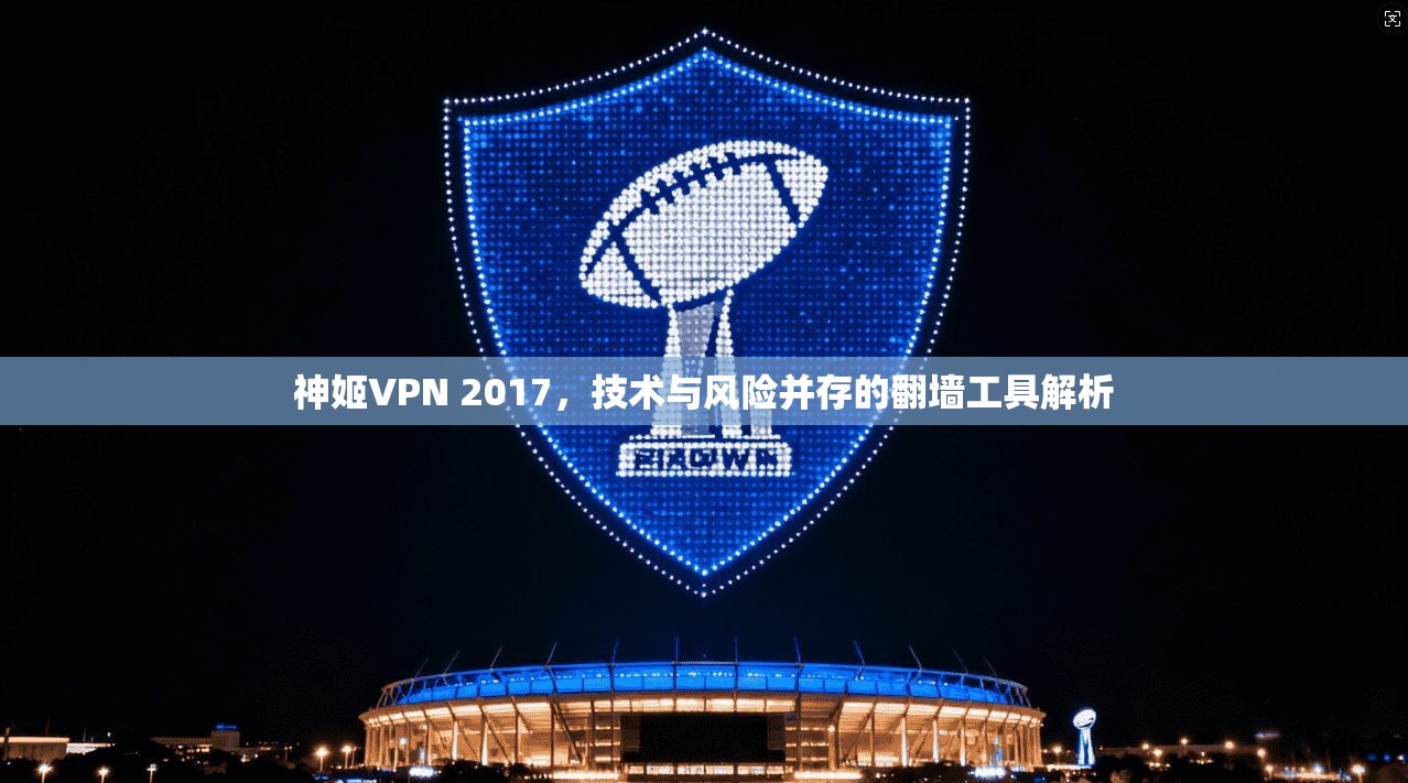 神姬VPN 2017，技术与风险并存的翻墙工具解析