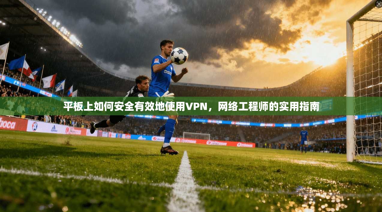 平板上如何安全有效地使用VPN，网络工程师的实用指南