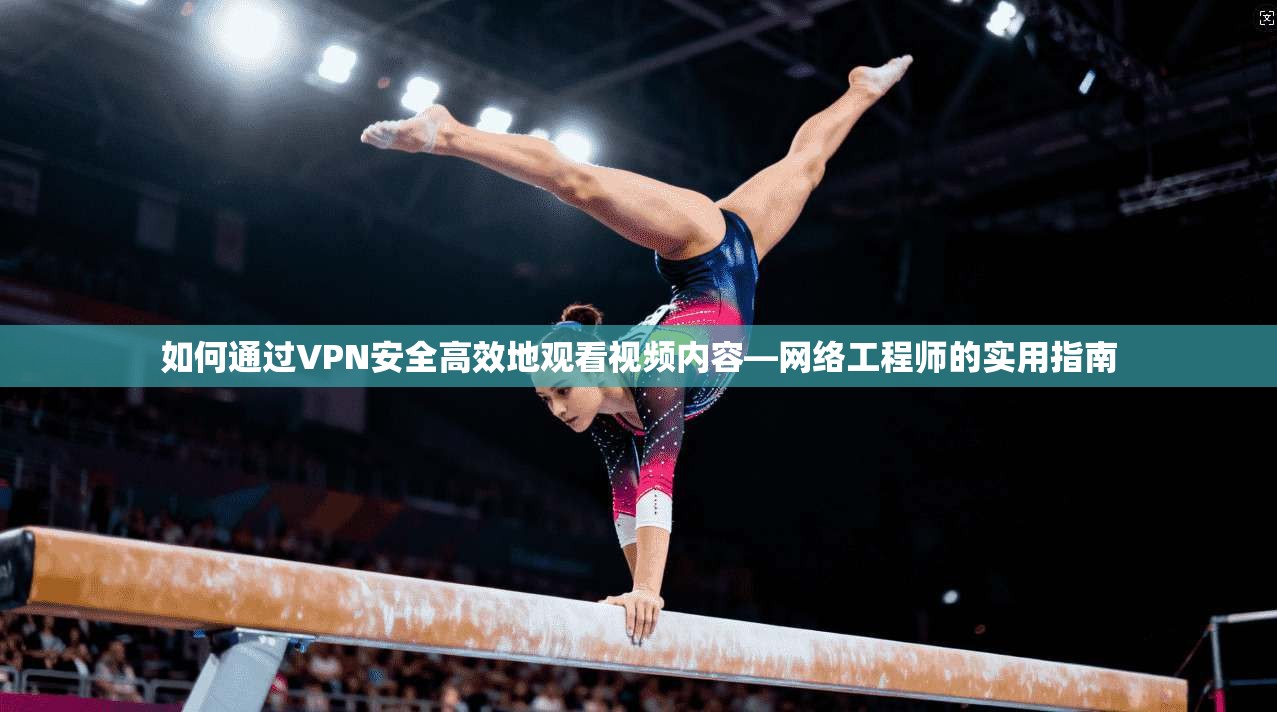 如何通过VPN安全高效地观看视频内容—网络工程师的实用指南