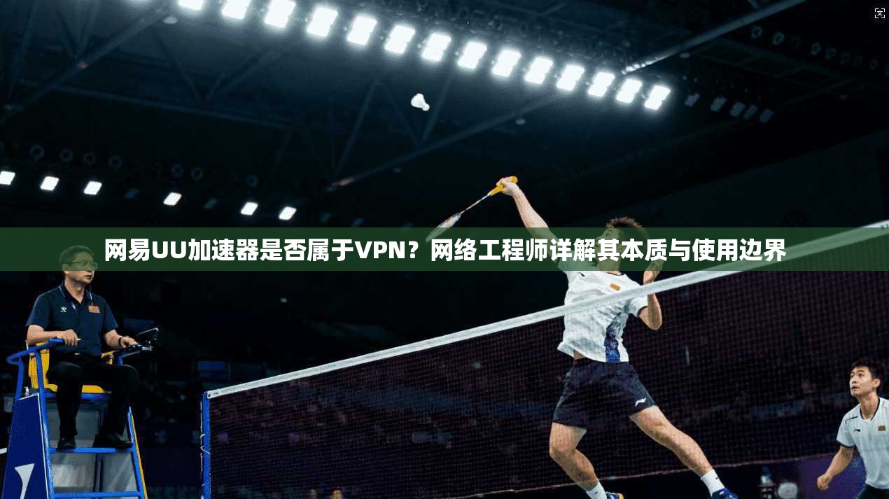 网易UU加速器是否属于VPN？网络工程师详解其本质与使用边界