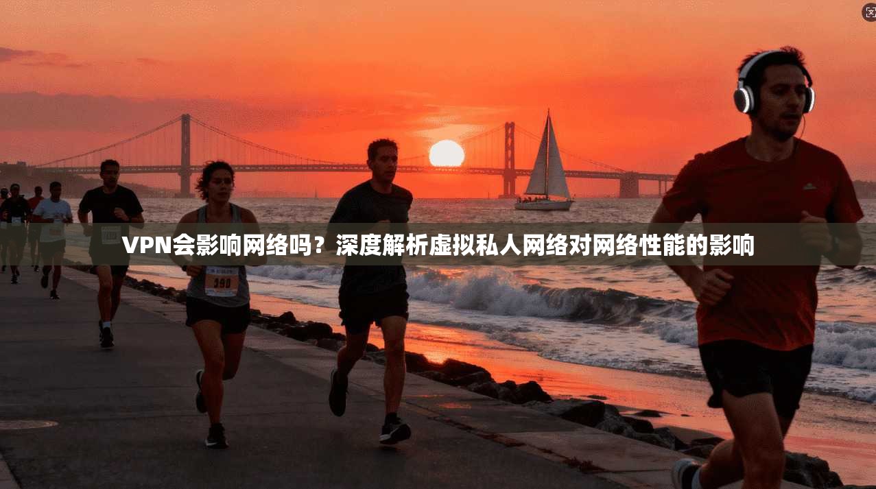 VPN会影响网络吗？深度解析虚拟私人网络对网络性能的影响