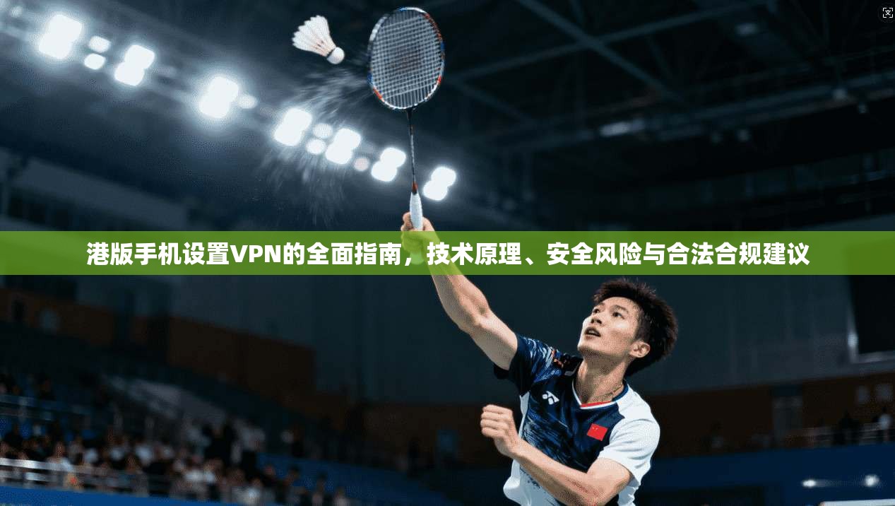 港版手机设置VPN的全面指南，技术原理、安全风险与合法合规建议