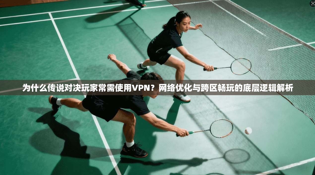 为什么传说对决玩家常需使用VPN？网络优化与跨区畅玩的底层逻辑解析