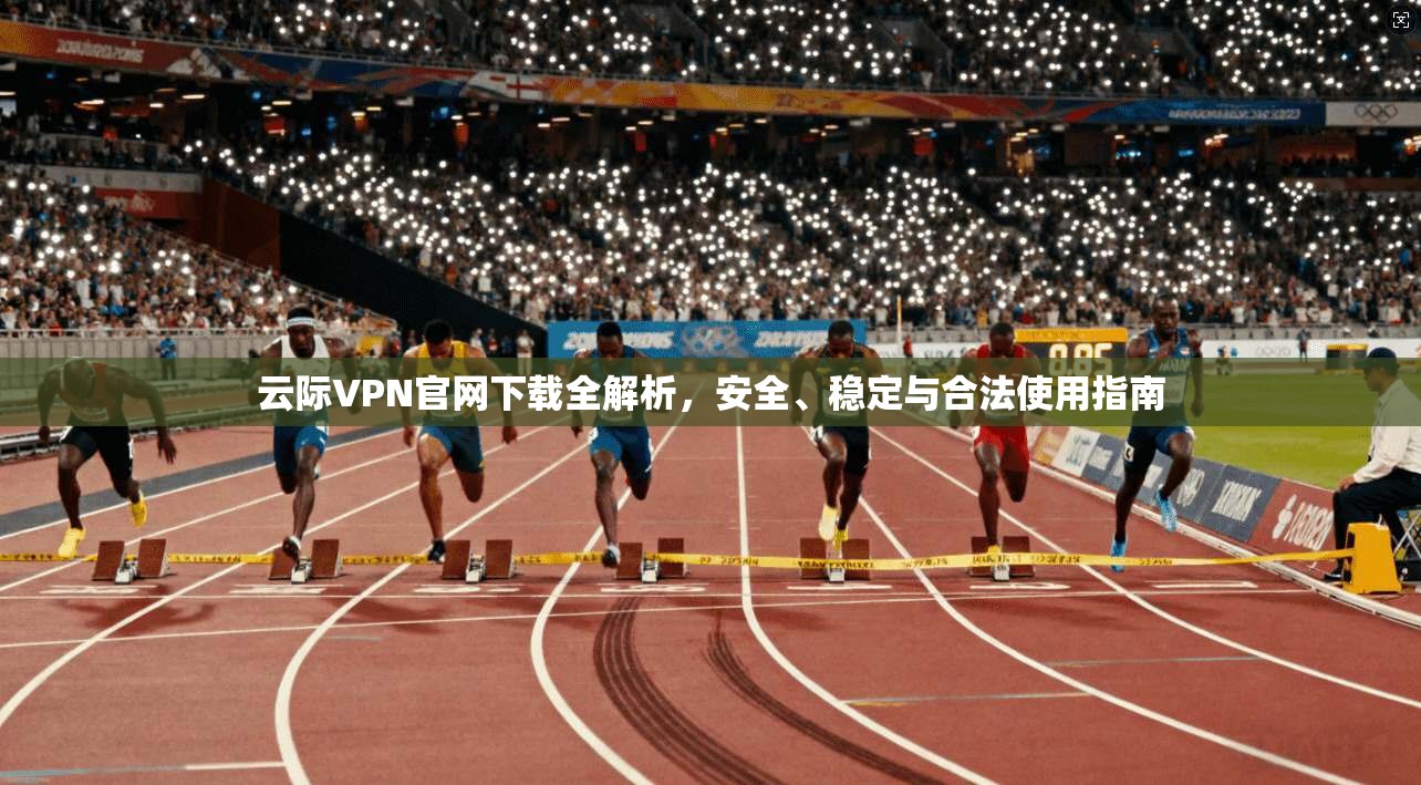 云际VPN官网下载全解析，安全、稳定与合法使用指南