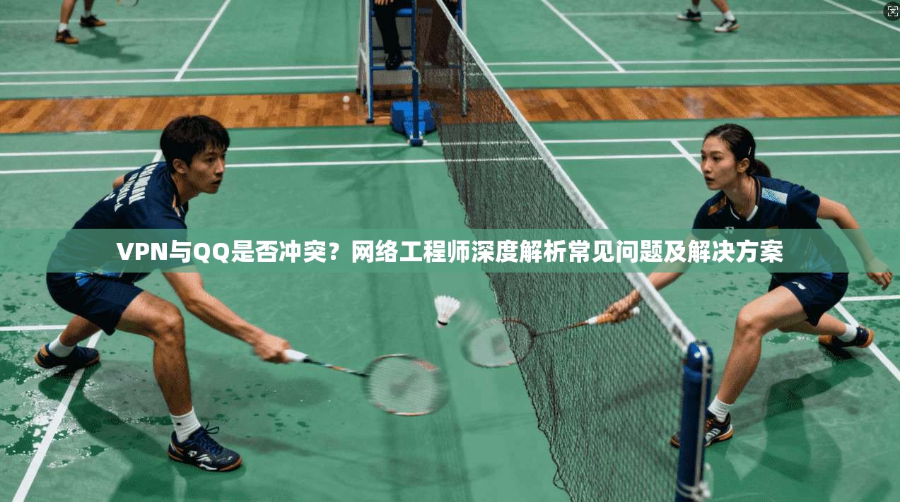 VPN与QQ是否冲突？网络工程师深度解析常见问题及解决方案
