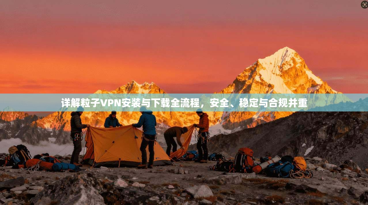 详解粒子VPN安装与下载全流程，安全、稳定与合规并重