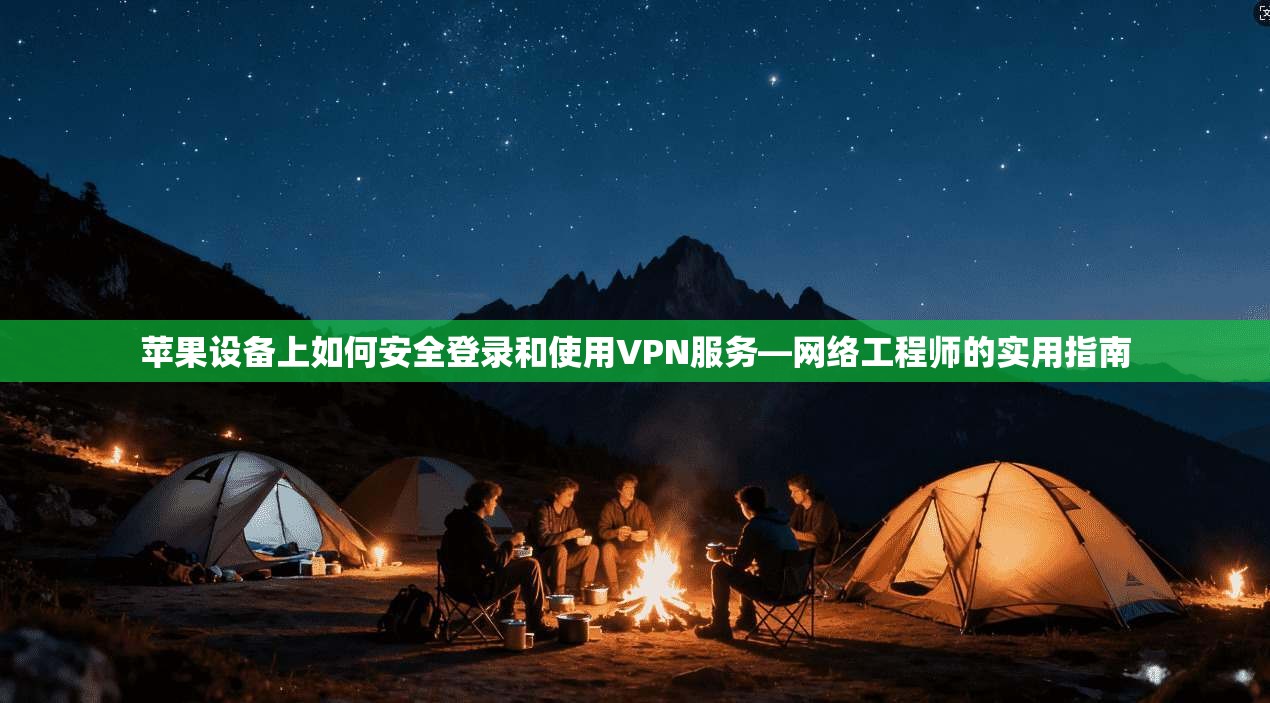 苹果设备上如何安全登录和使用VPN服务—网络工程师的实用指南
