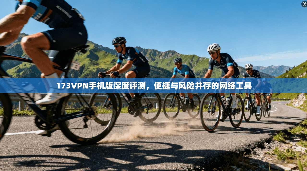 173VPN手机版深度评测，便捷与风险并存的网络工具