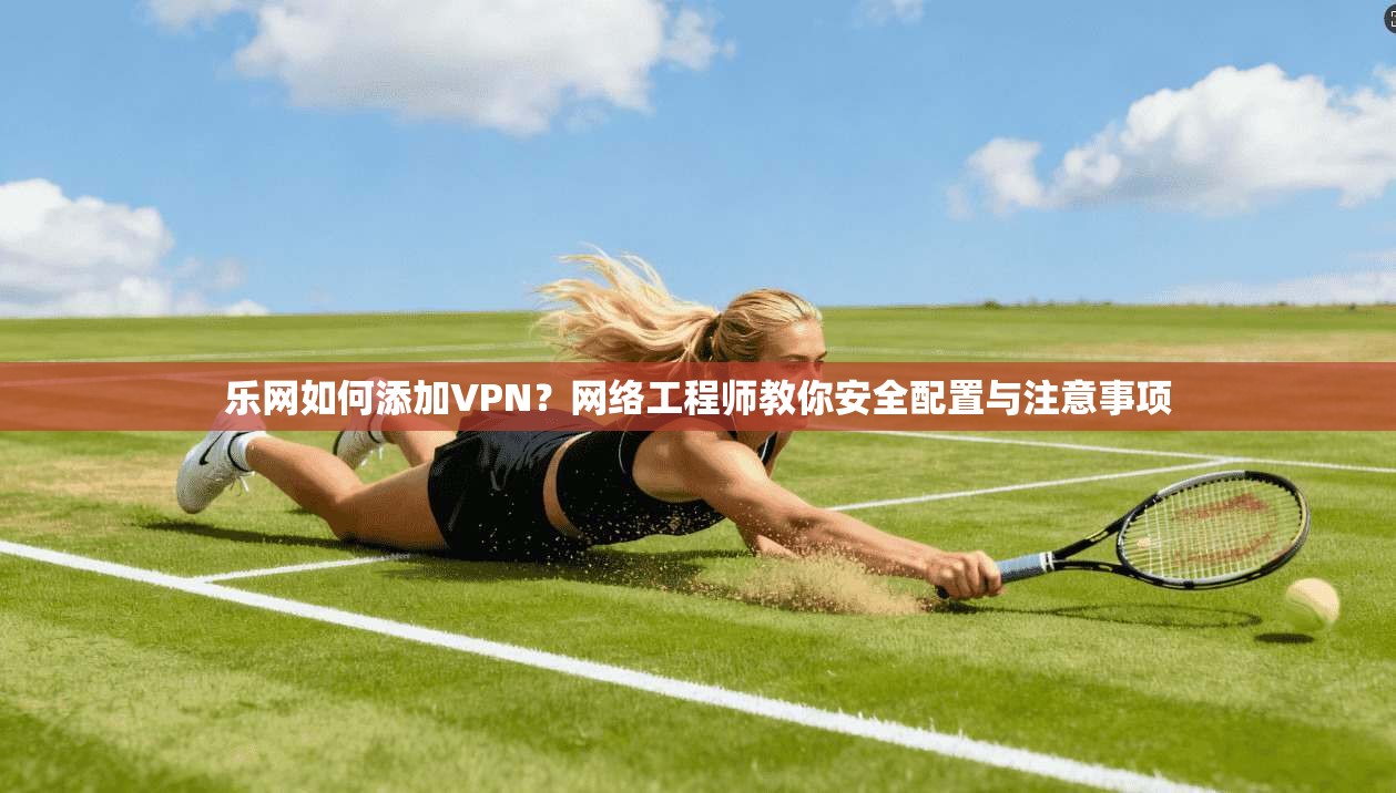乐网如何添加VPN？网络工程师教你安全配置与注意事项