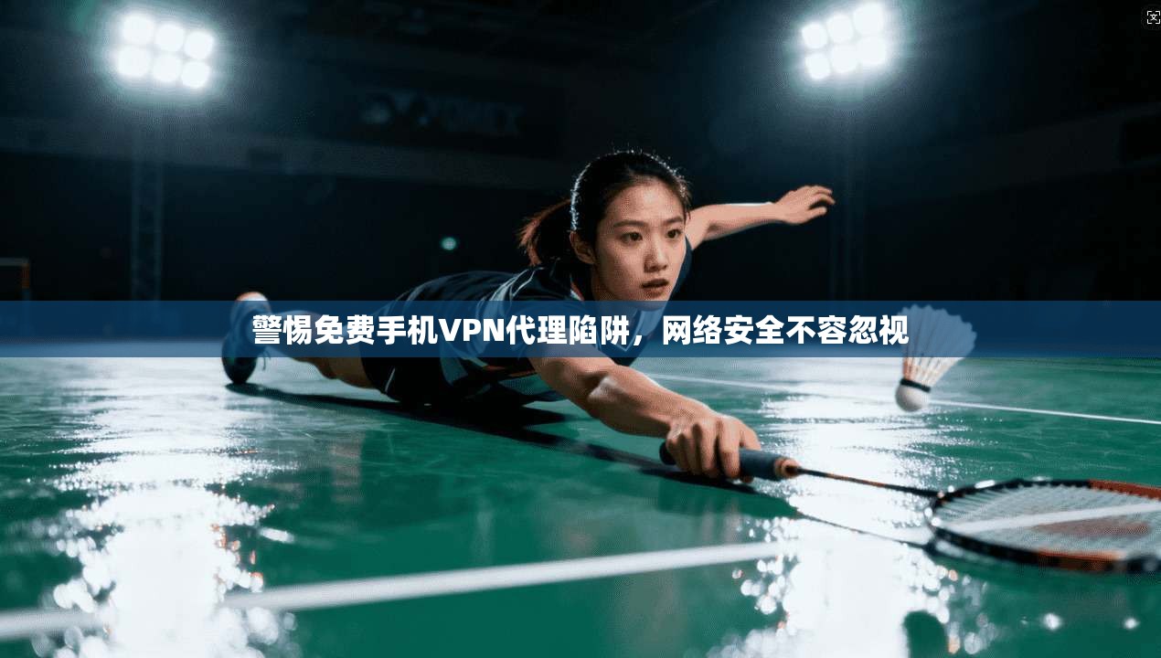 警惕免费手机VPN代理陷阱，网络安全不容忽视