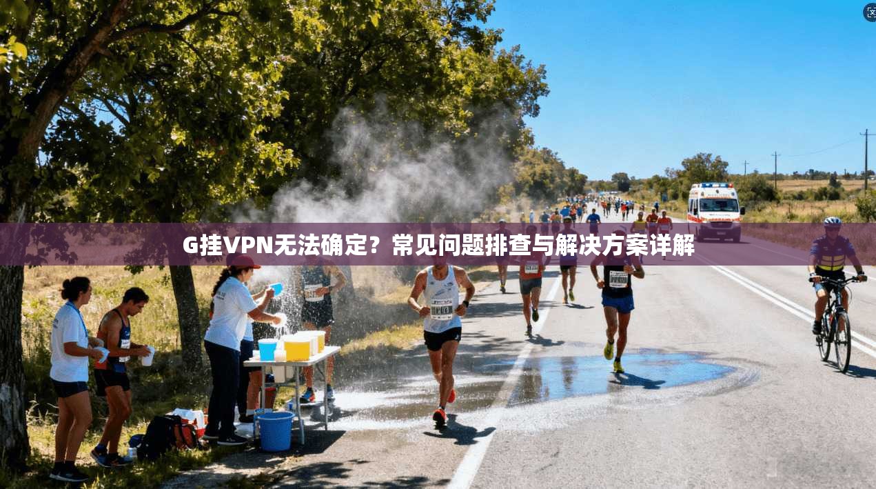 G挂VPN无法确定？常见问题排查与解决方案详解