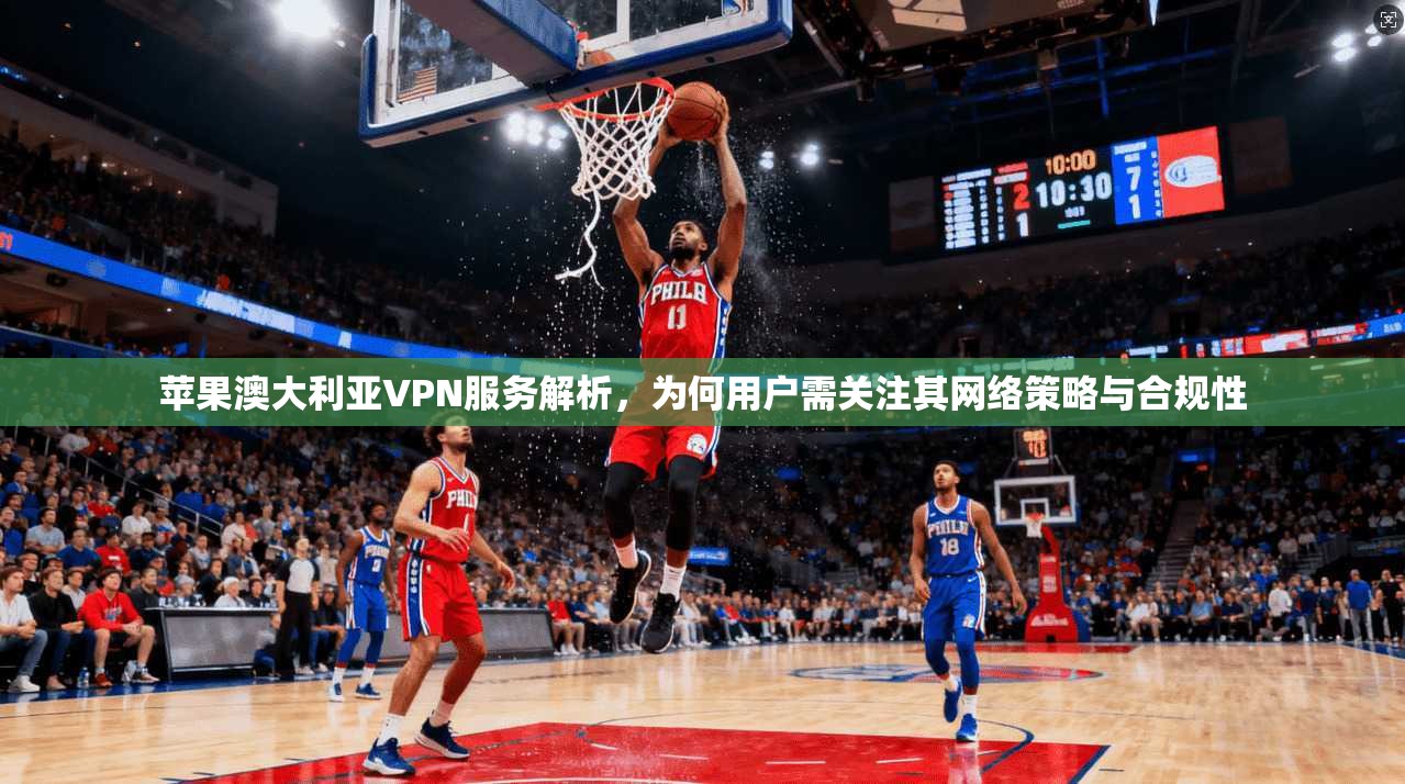 苹果澳大利亚VPN服务解析，为何用户需关注其网络策略与合规性