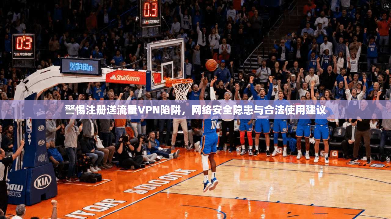 警惕注册送流量VPN陷阱，网络安全隐患与合法使用建议