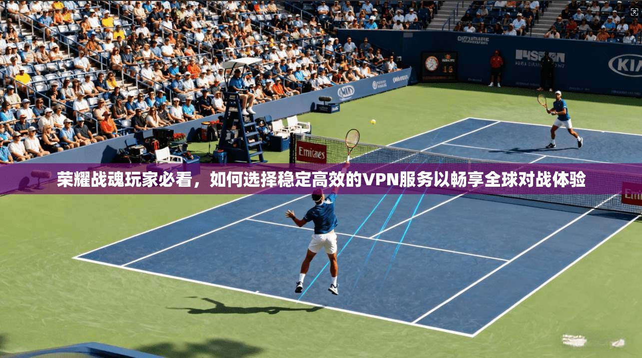 荣耀战魂玩家必看，如何选择稳定高效的VPN服务以畅享全球对战体验