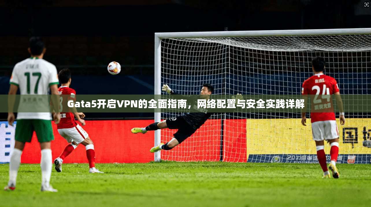 Gata5开启VPN的全面指南，网络配置与安全实践详解