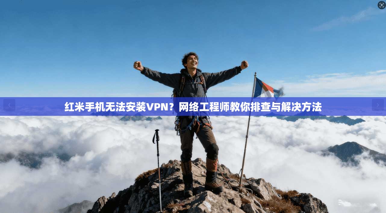 红米手机无法安装VPN？网络工程师教你排查与解决方法