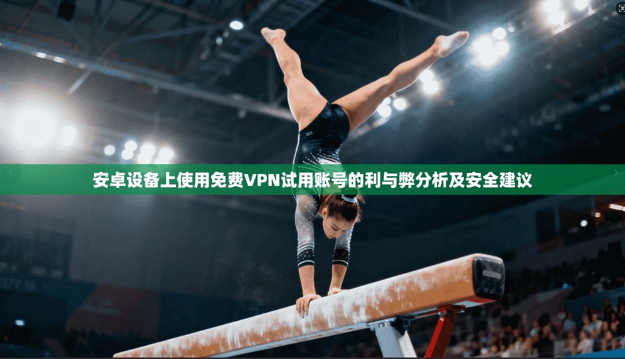 安卓设备上使用免费VPN试用账号的利与弊分析及安全建议