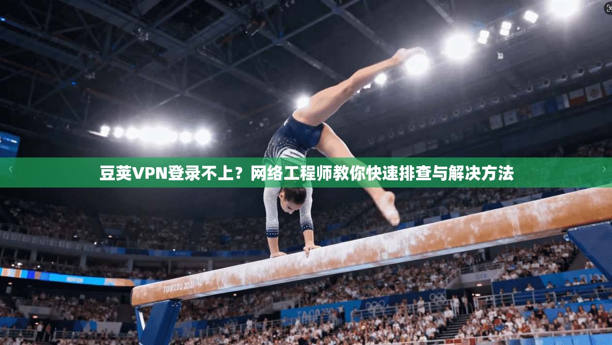 豆荚VPN登录不上？网络工程师教你快速排查与解决方法