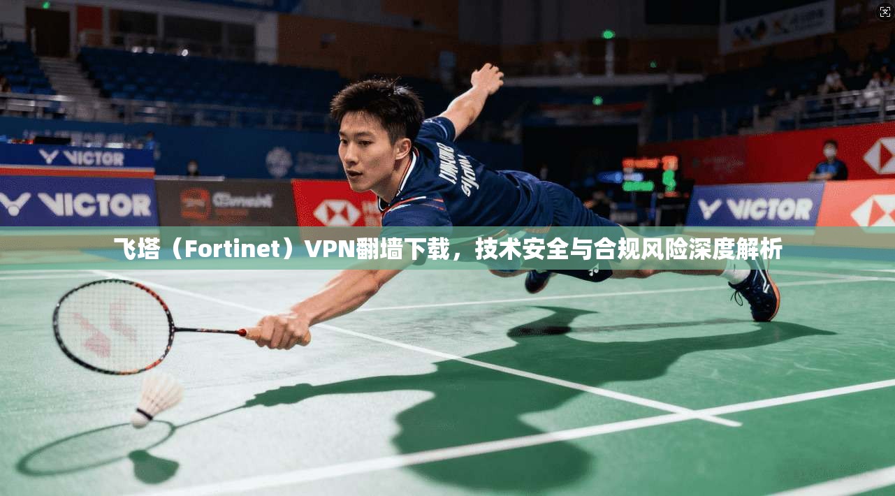 飞塔（Fortinet）VPN翻墙下载，技术安全与合规风险深度解析