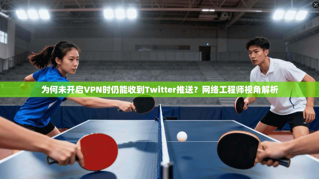 为何未开启VPN时仍能收到Twitter推送？网络工程师视角解析